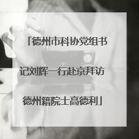 德州市科协党组书记刘辉一行赴京拜访德州籍院士高德利