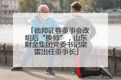 德邦证券董事会改组后“换帅”，山东财金集团党委书记梁雷出任董事长