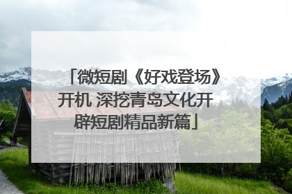 微短剧《好戏登场》开机 深挖青岛文化开辟短剧精品新篇