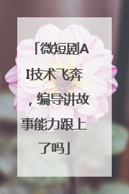 微短剧AI技术飞奔，编导讲故事能力跟上了吗