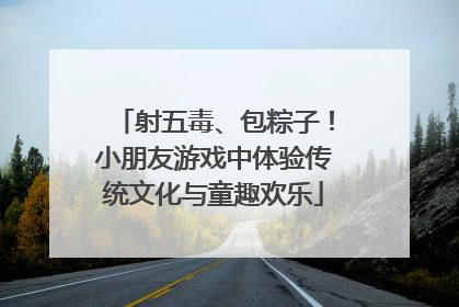 射五毒、包粽子！小朋友游戏中体验传统文化与童趣欢乐