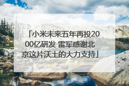 小米未来五年再投2000亿研发 雷军感谢北京这片沃土的大力支持