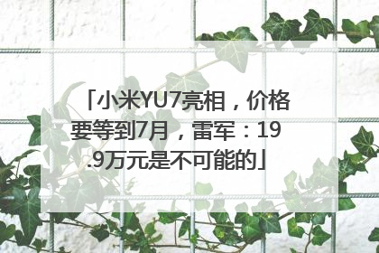 小米YU7亮相，价格要等到7月，雷军：19.9万元是不可能的