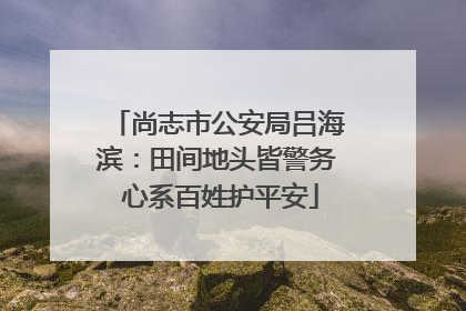 尚志市公安局吕海滨：田间地头皆警务 心系百姓护平安