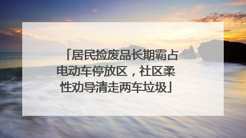 居民捡废品长期霸占电动车停放区，社区柔性劝导清走两车垃圾