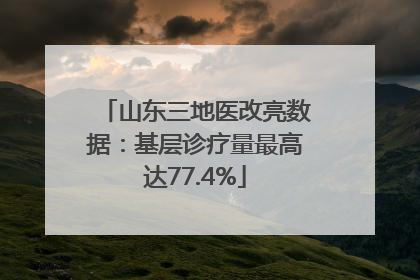 山东三地医改亮数据：基层诊疗量最高达77.4%