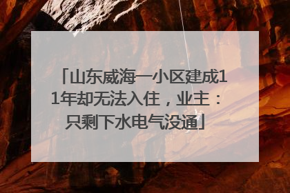山东威海一小区建成11年却无法入住，业主：只剩下水电气没通