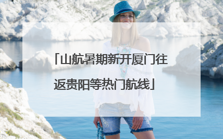 山航暑期新开厦门往返贵阳等热门航线