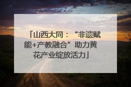 山西大同：“非遗赋能+产教融合”助力黄花产业绽放活力