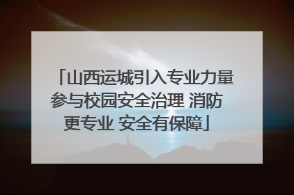 山西运城引入专业力量参与校园安全治理 消防更专业 安全有保障