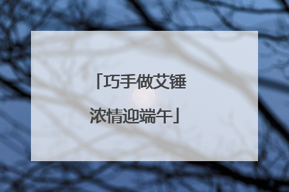 巧手做艾锤 浓情迎端午