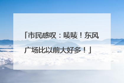 市民感叹：唛唛！东风广场比以前大好多！