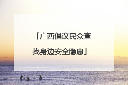 广西倡议民众查找身边安全隐患