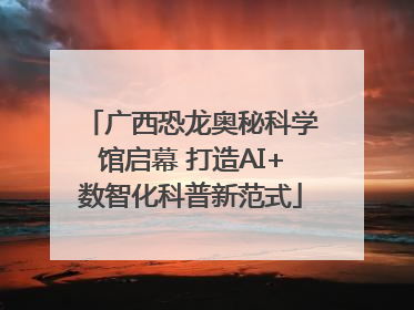 广西恐龙奥秘科学馆启幕 打造AI+数智化科普新范式