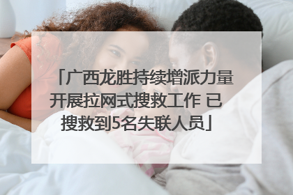 广西龙胜持续增派力量开展拉网式搜救工作 已搜救到5名失联人员