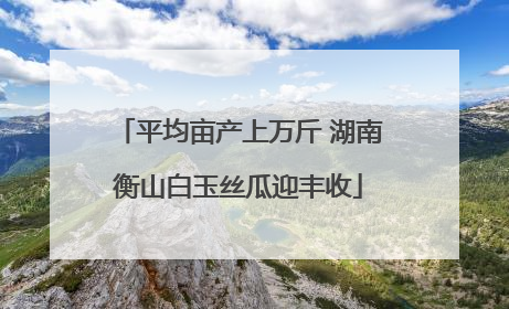 平均亩产上万斤 湖南衡山白玉丝瓜迎丰收