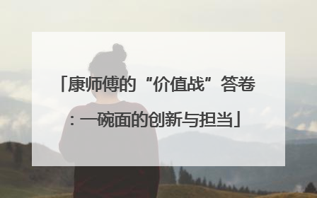 康师傅的“价值战”答卷：一碗面的创新与担当