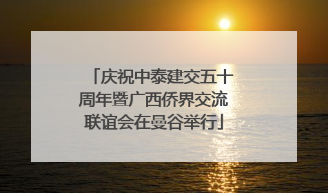 庆祝中泰建交五十周年暨广西侨界交流联谊会在曼谷举行