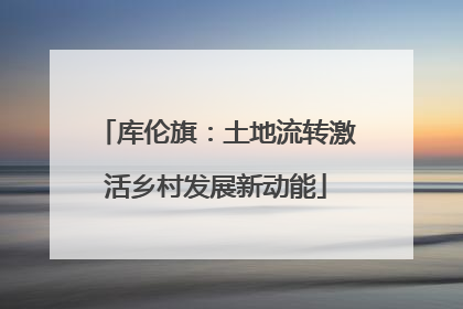 库伦旗：土地流转激活乡村发展新动能