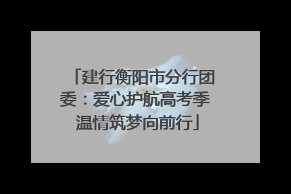 建行衡阳市分行团委：爱心护航高考季 温情筑梦向前行