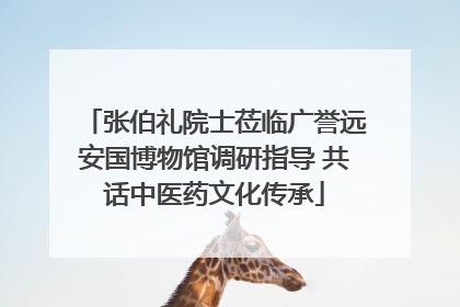 张伯礼院士莅临广誉远安国博物馆调研指导 共话中医药文化传承