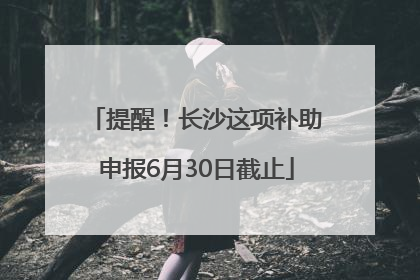 提醒！长沙这项补助申报6月30日截止