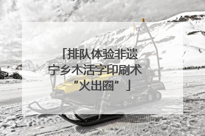 排队体验非遗 宁乡木活字印刷术“火出圈”
