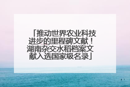推动世界农业科技进步的里程碑文献！湖南杂交水稻档案文献入选国家级名录