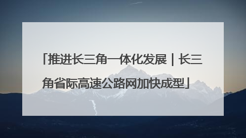 推进长三角一体化发展｜长三角省际高速公路网加快成型