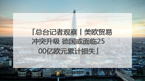 总台记者观察丨美欧贸易冲突升级 德国或面临2500亿欧元累计损失
