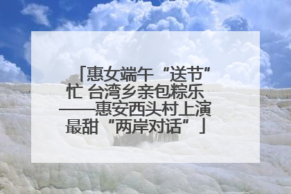 惠女端午“送节”忙 台湾乡亲包粽乐——惠安西头村上演最甜“两岸对话”