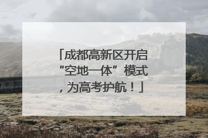 成都高新区开启“空地一体”模式，为高考护航！