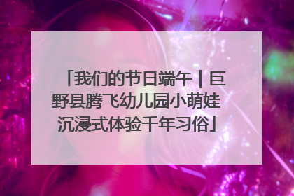 我们的节日端午｜巨野县腾飞幼儿园小萌娃沉浸式体验千年习俗