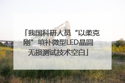 我国科研人员“以柔克刚”填补微型LED晶圆无损测试技术空白