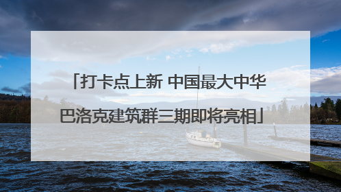 打卡点上新 中国最大中华巴洛克建筑群三期即将亮相