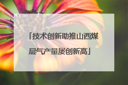 技术创新助推山西煤层气产量屡创新高