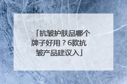 抗皱护肤品哪个牌子好用？6款抗皱产品建议入