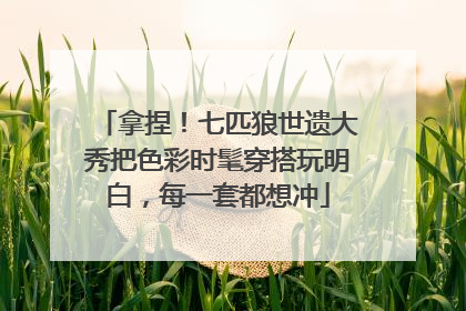 拿捏！七匹狼世遗大秀把色彩时髦穿搭玩明白，每一套都想冲