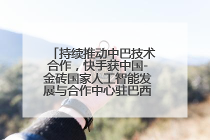 持续推动中巴技术合作，快手获中国-金砖国家人工智能发展与合作中心驻巴西成果转化中心授牌
