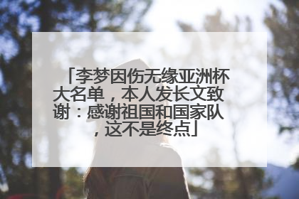 李梦因伤无缘亚洲杯大名单，本人发长文致谢：感谢祖国和国家队，这不是终点