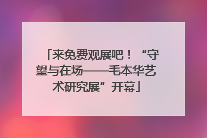 来免费观展吧！“守望与在场——毛本华艺术研究展”开幕