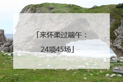 来怀柔过端午：24项45场