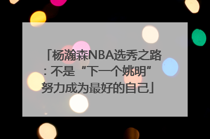 杨瀚森NBA选秀之路：不是“下一个姚明” 努力成为最好的自己