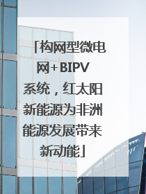 构网型微电网+BIPV系统，红太阳新能源为非洲能源发展带来新动能