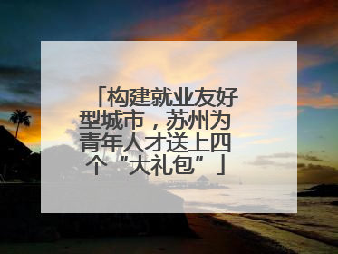 构建就业友好型城市，苏州为青年人才送上四个“大礼包”