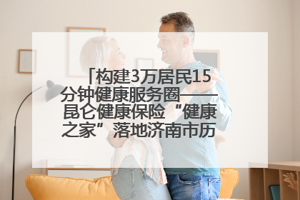 构建3万居民15分钟健康服务圈——昆仑健康保险“健康之家”落地济南市历城区鲍山街道