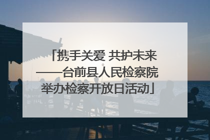 携手关爱 共护未来——台前县人民检察院举办检察开放日活动