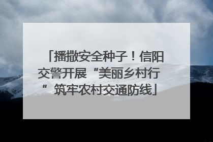播撒安全种子！信阳交警开展“美丽乡村行”筑牢农村交通防线