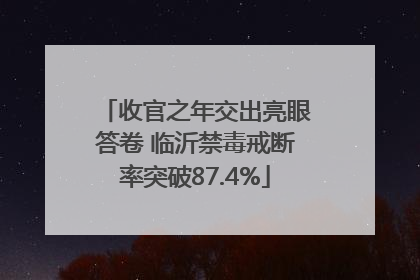 收官之年交出亮眼答卷 临沂禁毒戒断率突破87.4%