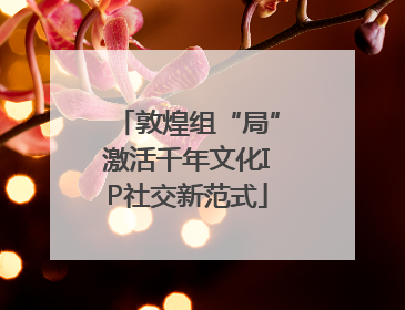 敦煌组“局”激活千年文化IP社交新范式